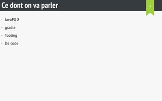 Ce dont on va parler 
• JavaFX 8 
• gradle 
• Tooling 
• De code 
4 
 