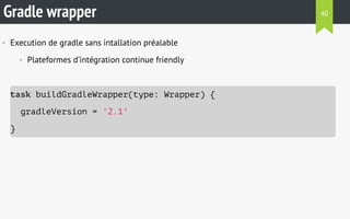 Gradle wrapper 
• Execution de gradle sans intallation préalable 
• Plateformes d’intégration continue friendly 
task buildGradleWrapper(type: Wrapper) { 
gradleVersion = '2.1' 
} 
40 
 