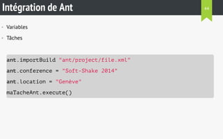 Intégration de Ant 
• Variables 
• Tâches 
ant.importBuild "ant/project/file.xml" 
ant.conference = "Soft-Shake 2014" 
ant.location = "Genève" 
maTacheAnt.execute() 
44 
 