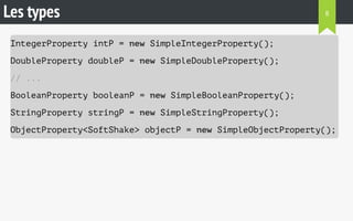 Les types 
8 
IntegerProperty intP = new SimpleIntegerProperty(); 
DoubleProperty doubleP = new SimpleDoubleProperty(); 
// ... 
BooleanProperty booleanP = new SimpleBooleanProperty(); 
StringProperty stringP = new SimpleStringProperty(); 
ObjectProperty<SoftShake> objectP = new SimpleObjectProperty(); 
 