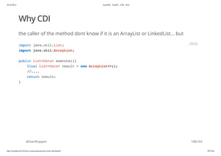 20.10.2015 JavaFX8 - TestFX - CDI - JUG
http://localhost:63342/java-courses/doc/javafx-testfx-tdd.html#1 107/164
Why CDI
the caller of the method dont know if it is an ArrayList or LinkedList... but
@SvenRuppert
importjava.util.List;
importjava.util.ArrayList;
publicList<Data>execute(){
finalList<Data>result=newArrayList<>();
//....
returnresult;
}
JAVA
108/165
 