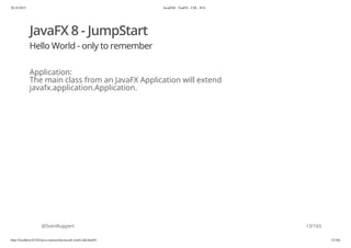 20.10.2015 JavaFX8 - TestFX - CDI - JUG
http://localhost:63342/java-courses/doc/javafx-testfx-tdd.html#1 12/164
JavaFX 8 - JumpStart
Hello World - only to remember
Application:
The main class from an JavaFX Application will extend
javafx.application.Application.
@SvenRuppert 13/165
 