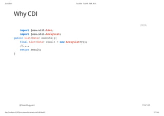 20.10.2015 JavaFX8 - TestFX - CDI - JUG
http://localhost:63342/java-courses/doc/javafx-testfx-tdd.html#1 117/164
Why CDI
@SvenRuppert
importjava.util.List;
importjava.util.ArrayList;
publicList<Data>execute(){
finalList<Data>result=newArrayList<>();
//....
returnresult;
}
JAVA
118/165
 