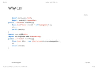20.10.2015 JavaFX8 - TestFX - CDI - JUG
http://localhost:63342/java-courses/doc/javafx-testfx-tdd.html#1 118/164
Why CDI
@SvenRuppert
importjava.util.List;
importjava.util.ArrayList;
publicList<Data>execute(){
finalList<Data>result=newArrayList<>();
//....
returnresult;
}
importjava.util.List;
importorg.rapidpm.demo.ListFactory;
publicList<Data>execute(){
finalListlist=newListFactory().createArrayList();
//....
returnresult;
}
JAVA
119/165
 