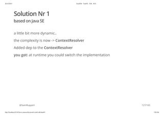 20.10.2015 JavaFX8 - TestFX - CDI - JUG
http://localhost:63342/java-courses/doc/javafx-testfx-tdd.html#1 126/164
Solution Nr 1
based on Java SE
a little bit more dynamic..
the complexity is now -> ContextResolver
Added dep to the ContextResolver
you got: at runtime you could switch the implementation
@SvenRuppert 127/165
 