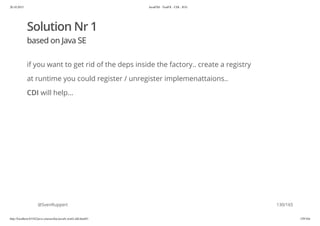 20.10.2015 JavaFX8 - TestFX - CDI - JUG
http://localhost:63342/java-courses/doc/javafx-testfx-tdd.html#1 129/164
Solution Nr 1
based on Java SE
if you want to get rid of the deps inside the factory.. create a registry
at runtime you could register / unregister implemenattaions..
CDI will help...
@SvenRuppert 130/165
 