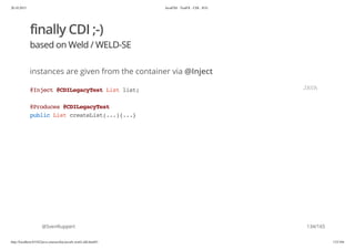 20.10.2015 JavaFX8 - TestFX - CDI - JUG
http://localhost:63342/java-courses/doc/javafx-testfx-tdd.html#1 133/164
finally CDI ;-)
based on Weld / WELD-SE
instances are given from the container via @Inject
@SvenRuppert
@Inject@CDILegacyTestListlist;
@Produces@CDILegacyTest
publicListcreateList(...){...}
JAVA
134/165
 