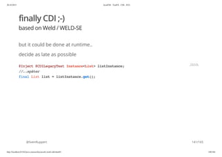20.10.2015 JavaFX8 - TestFX - CDI - JUG
http://localhost:63342/java-courses/doc/javafx-testfx-tdd.html#1 140/164
finally CDI ;-)
based on Weld / WELD-SE
but it could be done at runtime..
decide as late as possible
@SvenRuppert
@Inject@CDILegacyTestInstance<List>listInstance;
//..später
finalListlist=listInstance.get();
JAVA
141/165
 