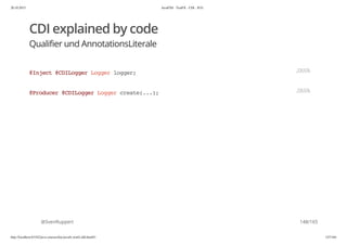 20.10.2015 JavaFX8 - TestFX - CDI - JUG
http://localhost:63342/java-courses/doc/javafx-testfx-tdd.html#1 147/164
CDI explained by code
Qualifier und AnnotationsLiterale
@SvenRuppert
@Inject@CDILoggerLoggerlogger; JAVA
@Producer@CDILoggerLoggercreate(...); JAVA
148/165
 