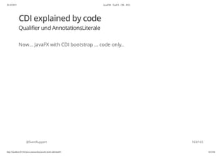 20.10.2015 JavaFX8 - TestFX - CDI - JUG
http://localhost:63342/java-courses/doc/javafx-testfx-tdd.html#1 162/164
CDI explained by code
Qualifier und AnnotationsLiterale
Now... JavaFX with CDI bootstrap ... code only..
@SvenRuppert 163/165
 