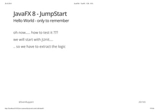 20.10.2015 JavaFX8 - TestFX - CDI - JUG
http://localhost:63342/java-courses/doc/javafx-testfx-tdd.html#1 19/164
JavaFX 8 - JumpStart
Hello World - only to remember
oh now..... how to test it ???
we will start with jUnit....
.. so we have to extract the logic
@SvenRuppert 20/165
 