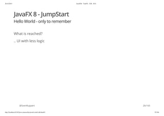 20.10.2015 JavaFX8 - TestFX - CDI - JUG
http://localhost:63342/java-courses/doc/javafx-testfx-tdd.html#1 25/164
JavaFX 8 - JumpStart
Hello World - only to remember
What is reached?
.. UI with less logic
@SvenRuppert 26/165
 