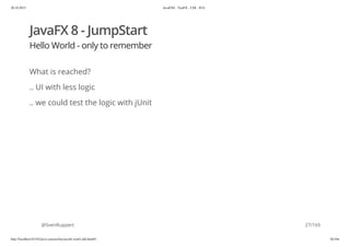 20.10.2015 JavaFX8 - TestFX - CDI - JUG
http://localhost:63342/java-courses/doc/javafx-testfx-tdd.html#1 26/164
JavaFX 8 - JumpStart
Hello World - only to remember
What is reached?
.. UI with less logic
.. we could test the logic with jUnit
@SvenRuppert 27/165
 