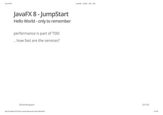 20.10.2015 JavaFX8 - TestFX - CDI - JUG
http://localhost:63342/java-courses/doc/javafx-testfx-tdd.html#1 31/164
JavaFX 8 - JumpStart
Hello World - only to remember
performance is part of TDD
.. how fast are the services?
@SvenRuppert 32/165
 