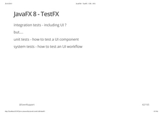 20.10.2015 JavaFX8 - TestFX - CDI - JUG
http://localhost:63342/java-courses/doc/javafx-testfx-tdd.html#1 41/164
JavaFX 8 - TestFX
integration tests - including UI ?
but....
unit tests - how to test a UI component
system tests - how to test an UI workflow
@SvenRuppert 42/165
 