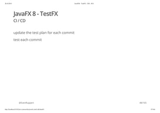 20.10.2015 JavaFX8 - TestFX - CDI - JUG
http://localhost:63342/java-courses/doc/javafx-testfx-tdd.html#1 47/164
JavaFX 8 - TestFX
CI / CD
update the test plan for each commit
test each commit
@SvenRuppert 48/165
 