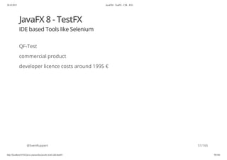 20.10.2015 JavaFX8 - TestFX - CDI - JUG
http://localhost:63342/java-courses/doc/javafx-testfx-tdd.html#1 50/164
JavaFX 8 - TestFX
IDE based Tools like Selenium
QF-Test
commercial product
developer licence costs around 1995 €
@SvenRuppert 51/165
 