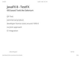 20.10.2015 JavaFX8 - TestFX - CDI - JUG
http://localhost:63342/java-courses/doc/javafx-testfx-tdd.html#1 52/164
JavaFX 8 - TestFX
IDE based Tools like Selenium
QF-Test
commercial product
developer licence costs around 1995 €
no JUnit approach
CI integration
@SvenRuppert 53/165
 