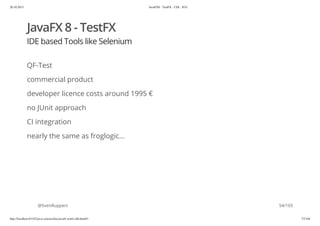 20.10.2015 JavaFX8 - TestFX - CDI - JUG
http://localhost:63342/java-courses/doc/javafx-testfx-tdd.html#1 53/164
JavaFX 8 - TestFX
IDE based Tools like Selenium
QF-Test
commercial product
developer licence costs around 1995 €
no JUnit approach
CI integration
nearly the same as froglogic...
@SvenRuppert 54/165
 