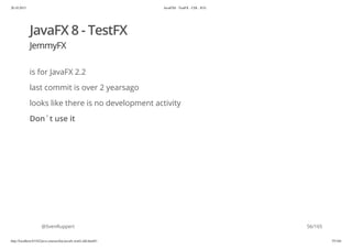 20.10.2015 JavaFX8 - TestFX - CDI - JUG
http://localhost:63342/java-courses/doc/javafx-testfx-tdd.html#1 55/164
JavaFX 8 - TestFX
JemmyFX
is for JavaFX 2.2
last commit is over 2 yearsago
looks like there is no development activity
Don´t use it
@SvenRuppert 56/165
 