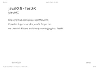 20.10.2015 JavaFX8 - TestFX - CDI - JUG
http://localhost:63342/java-courses/doc/javafx-testfx-tdd.html#1 57/164
JavaFX 8 - TestFX
MarvinFX
https://github.com/guigarage/MarvinFX
Provides Supervisors for JavaFX Properties
we (Hendrik Ebbers and Sven) are merging into TestFX
@SvenRuppert 58/165
 