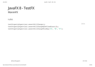 20.10.2015 JavaFX8 - TestFX - CDI - JUG
http://localhost:63342/java-courses/doc/javafx-testfx-tdd.html#1 60/164
JavaFX 8 - TestFX
MarvinFX
rules
@SvenRuppert
textPropertySupervisor.assertWillChange();
textPropertySupervisor.assertWillChangeByDefinedCount(3);
textPropertySupervisor.assertWillChangeThisWay("A","B","C");
JAVA
61/165
 