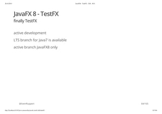 20.10.2015 JavaFX8 - TestFX - CDI - JUG
http://localhost:63342/java-courses/doc/javafx-testfx-tdd.html#1 63/164
JavaFX 8 - TestFX
finally TestFX
active development
LTS branch for Java7 is available
active branch JavaFX8 only
@SvenRuppert 64/165
 