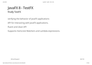 20.10.2015 JavaFX8 - TestFX - CDI - JUG
http://localhost:63342/java-courses/doc/javafx-testfx-tdd.html#1 67/164
JavaFX 8 - TestFX
finally TestFX
verifying the behavior of JavaFX applications
API for interacting with JavaFX applications.
fluent and clean API
Supports Hamcrest Matchers and Lambda expressions.
@SvenRuppert 68/165
 