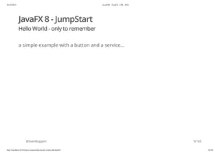 20.10.2015 JavaFX8 - TestFX - CDI - JUG
http://localhost:63342/java-courses/doc/javafx-testfx-tdd.html#1 8/164
JavaFX 8 - JumpStart
Hello World - only to remember
a simple example with a button and a service...
@SvenRuppert 9/165
 