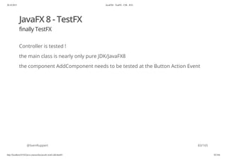 20.10.2015 JavaFX8 - TestFX - CDI - JUG
http://localhost:63342/java-courses/doc/javafx-testfx-tdd.html#1 82/164
JavaFX 8 - TestFX
finally TestFX
Controller is tested !
the main class is nearly only pure JDK/JavaFX8
the component AddComponent needs to be tested at the Button Action Event
@SvenRuppert 83/165
 