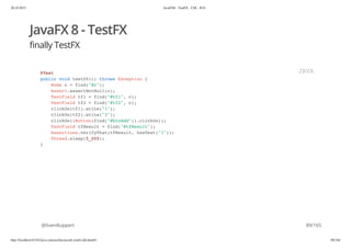 20.10.2015 JavaFX8 - TestFX - CDI - JUG
http://localhost:63342/java-courses/doc/javafx-testfx-tdd.html#1 88/164
JavaFX 8 - TestFX
finally TestFX
@SvenRuppert
@Test
public void test001() throws Exception {
Node c = find("#c");
Assert.assertNotNull(c);
TextField tf1 = find("#tf1", c);
TextField tf2 = find("#tf2", c);
clickOn(tf1).write("1");
clickOn(tf2).write("2");
clickOn((Button)find("#btnAdd")).clickOn();
TextField tfResult = find("#tfResult");
Assertions.verifyThat(tfResult, hasText("3"));
Thread.sleep(5_000);
}
JAVA
89/165
 