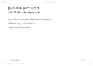 20.10.2015 JavaFX8 - TestFX - CDI - JUG
http://localhost:63342/java-courses/doc/javafx-testfx-tdd.html#1 10/164
JavaFX 8 - JumpStart
Hello World - only to remember
a simple example with a button and a service...
different ways to implement..
.. lets start without fxml
@SvenRuppert 11/165
 