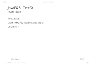 20.10.2015 JavaFX8 - TestFX - CDI - JUG
http://localhost:63342/java-courses/doc/javafx-testfx-tdd.html#1 92/164
JavaFX 8 - TestFX
finally TestFX
Now... FXML
.. with FXML you could describe the UI
.. but how ?
@SvenRuppert 93/165
 