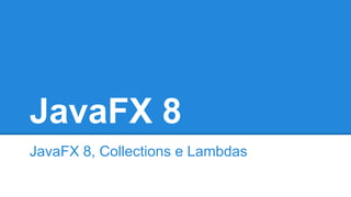 JavaFX 8
JavaFX 8, Collections e Lambdas
 