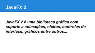 JavaFX 2
JavaFX 2 é uma biblioteca gráfica com
suporte a animações, efeitos, controles de
interface, gráficos entre outros...
 