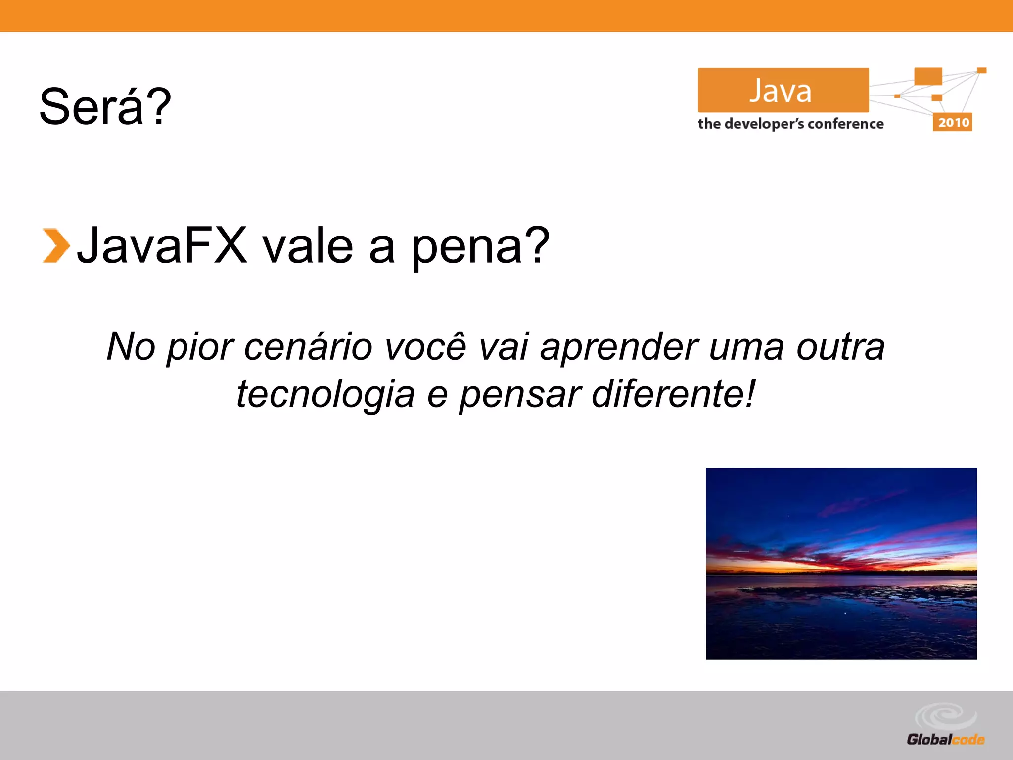 Será?

 JavaFX vale a pena?
  No pior cenário você vai aprender uma outra
         tecnologia e pensar diferente!




                                        Globalcode – Open4education
 