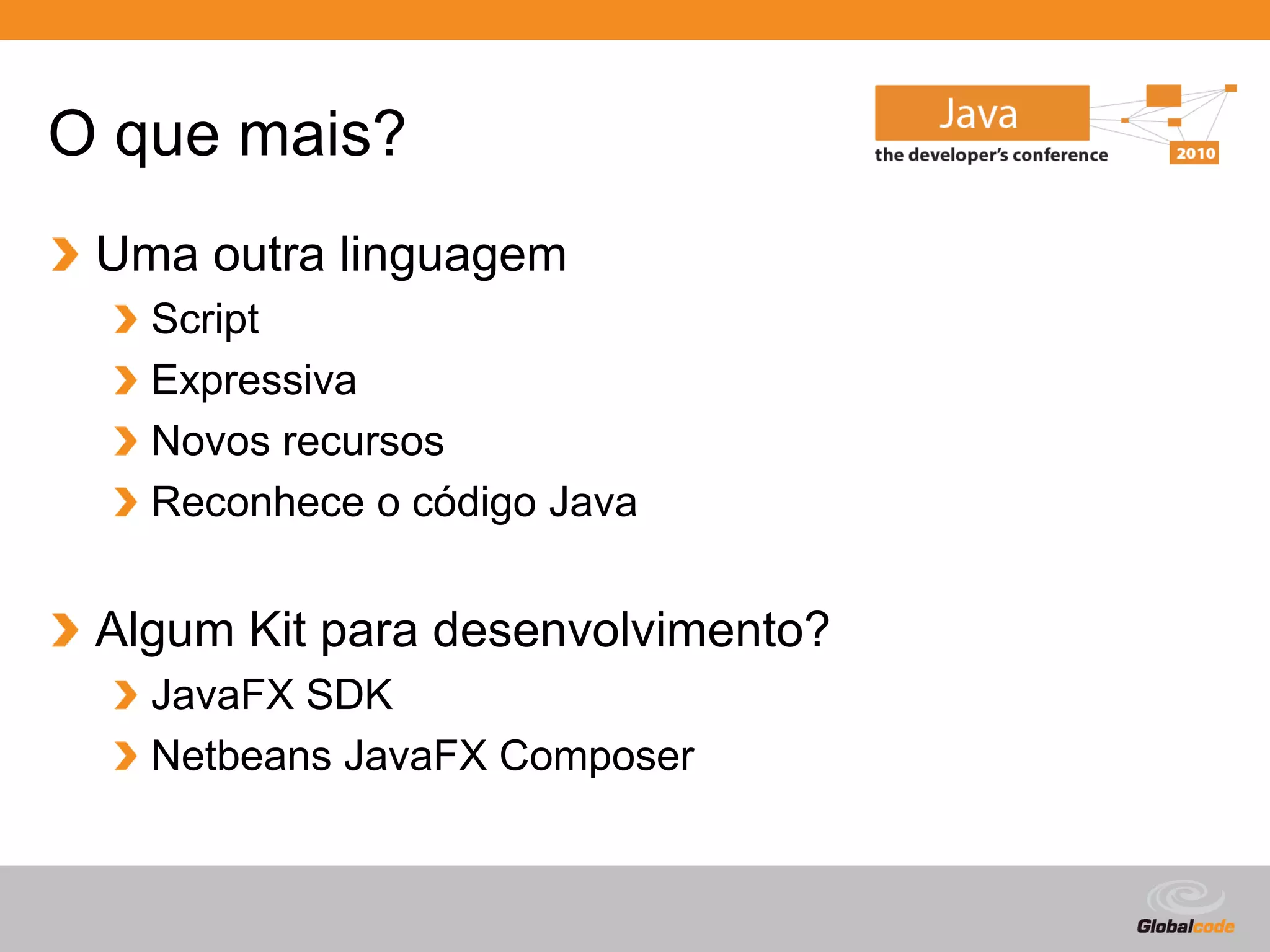 O que mais?
 Uma outra linguagem
   Script
   Expressiva
   Novos recursos
   Reconhece o código Java


 Algum Kit para desenvolvimento?
   JavaFX SDK
   Netbeans JavaFX Composer


                                   Globalcode – Open4education
 