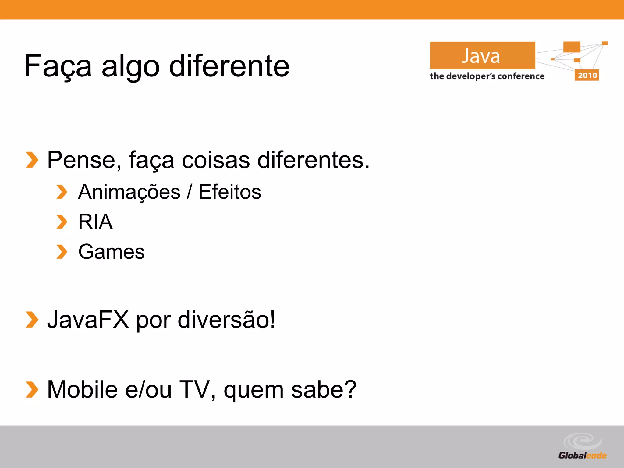 Faça algo diferente

 Pense, faça coisas diferentes.
   Animações / Efeitos
   RIA
   Games


 JavaFX por diversão!

 Mobile e/ou TV, quem sabe?

                                  Globalcode – Open4education
 