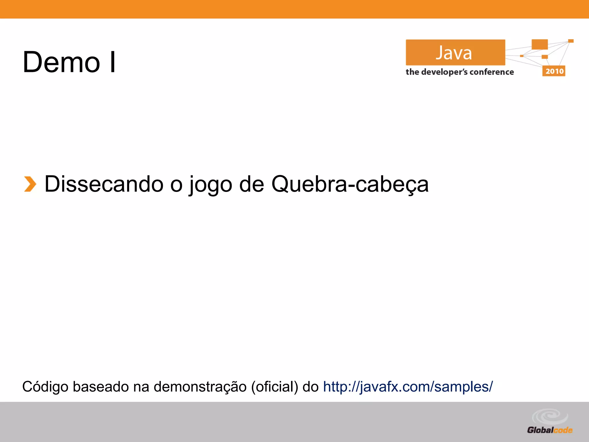 Demo I



   Dissecando o jogo de Quebra-cabeça




Código baseado na demonstração (oficial) do http://javafx.com/samples/

                                                                 Globalcode – Open4education
 