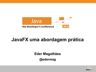 JavaFX uma abordagem prática

        Eder Magalhães
          @edermag


                         Globalcode – Open4education
 