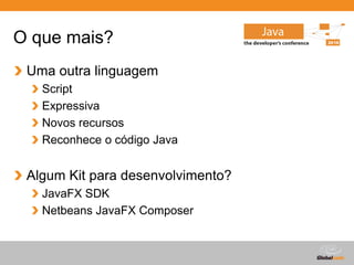 O que mais?
 Uma outra linguagem
   Script
   Expressiva
   Novos recursos
   Reconhece o código Java


 Algum Kit para desenvolvimento?
   JavaFX SDK
   Netbeans JavaFX Composer


                                   Globalcode – Open4education
 