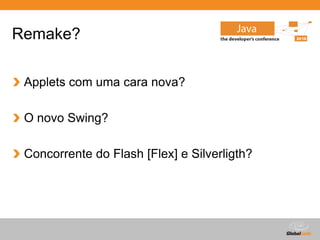 Remake?

 Applets com uma cara nova?

 O novo Swing?

 Concorrente do Flash [Flex] e Silverligth?




                                              Globalcode – Open4education
 