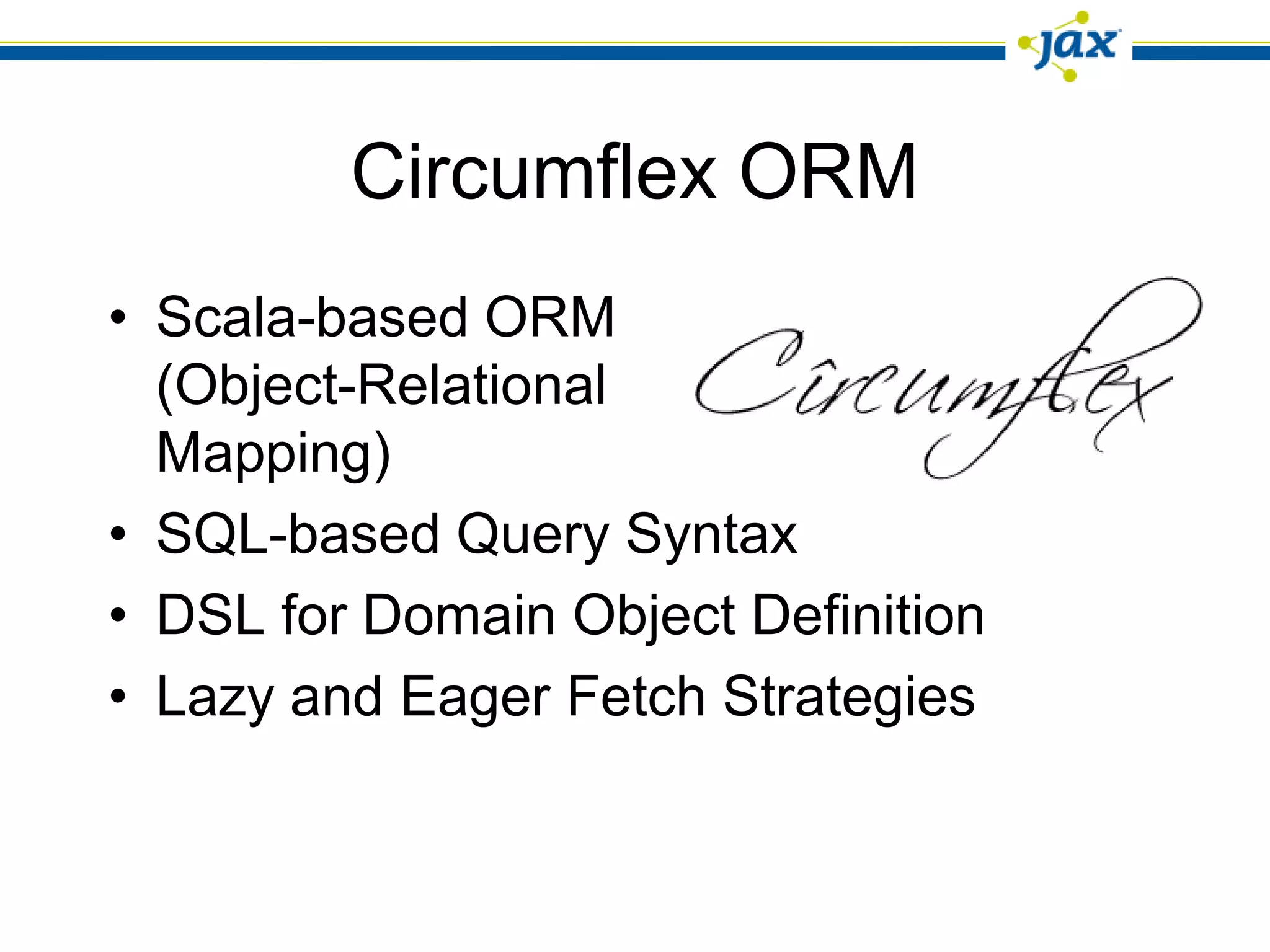 Circumflex ORM
• Scala-based ORM
  (Object-Relational
  Mapping)
• SQL-based Query Syntax
• DSL for Domain Object Definition
• Lazy and Eager Fetch Strategies
 