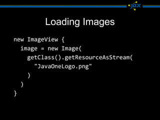 Loading Images
new ImageView {
  image = new Image(
    getClass().getResourceAsStream(
      "JavaOneLogo.png"
    )
  )
}
 