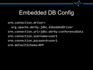 Embedded DB Config
orm.connection.driver=
  org.apache.derby.jdbc.EmbeddedDriver
orm.connection.url=jdbc:derby:conferenceData
orm.connection.username=user1
orm.connection.password=user1
orm.defaultSchema=APP
 