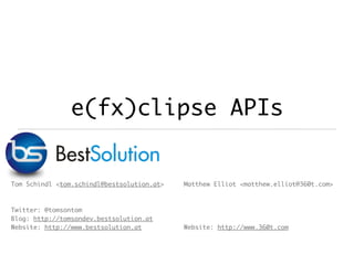 e(fx)clipse APIs
Tom Schindl <tom.schindl@bestsolution.at>
Twitter: @tomsontom
Blog: http://tomsondev.bestsolution.at
Website: http://www.bestsolution.at
Matthew Elliot <matthew.elliot@360t.com>
Website: http://www.360t.com
 