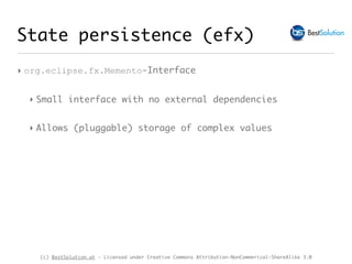 (c) BestSolution.at - Licensed under Creative Commons Attribution-NonCommerical-ShareAlike 3.0
‣ org.eclipse.fx.Memento-Interface
‣ Small interface with no external dependencies
‣ Allows (pluggable) storage of complex values
State persistence (efx)
 