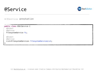(c) BestSolution.at - Licensed under Creative Commons Attribution-NonCommerical-ShareAlike 3.0
@Service
‣ @Service annotation
public class OSGiService {
@Inject
@Service
FilesystemService fs;
@Inject
@Service
List<FilesystemService> filesystemServiceList;
}
 
