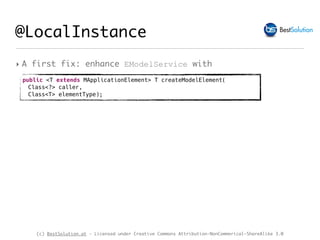 (c) BestSolution.at - Licensed under Creative Commons Attribution-NonCommerical-ShareAlike 3.0
‣ A first fix: enhance EModelService with
@LocalInstance
public <T extends MApplicationElement> T createModelElement(
Class<?> caller,
Class<T> elementType);
 
