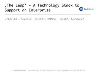 (c) BestSolution.at - Licensed under Creative Commons Attribution-NonCommerical-ShareAlike 3.0
‚The Leap‘ - A Technology Stack to
Support an Enterprise
‣ 2012-14 – Stalled, JavaFX?, HTML5?, Java8?, AppStore?
 